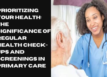 Prioritizing Your Health: The Significance of Regular Health Check-Ups and Screenings in Primary Care