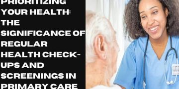 Prioritizing Your Health: The Significance of Regular Health Check-Ups and Screenings in Primary Care