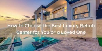 How to Choose the Best Luxury Rehab Center for You or a Loved One